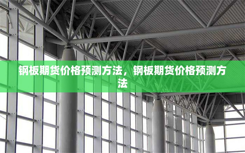 鋼板期貨價格預(yù)測方法，鋼板期貨價格預(yù)測方法 行業(yè)新聞 第6張