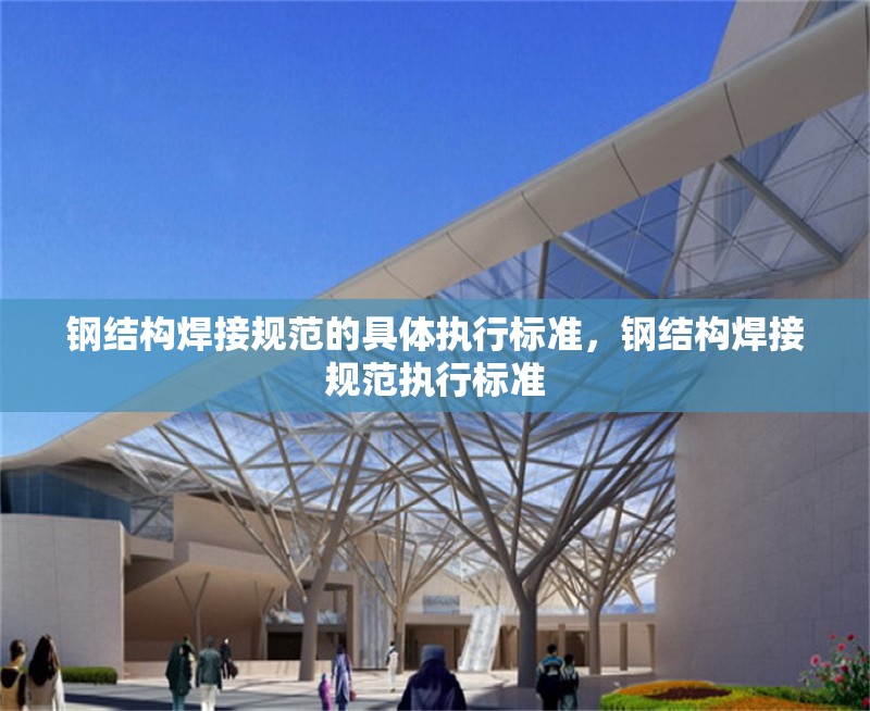 鋼結(jié)構(gòu)焊接規(guī)范的具體執(zhí)行標(biāo)準(zhǔn)，鋼結(jié)構(gòu)焊接規(guī)范執(zhí)行標(biāo)準(zhǔn) 行業(yè)新聞 第6張