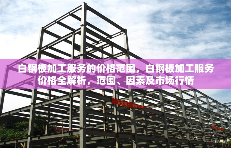 白鋼板加工服務(wù)的價(jià)格范圍，白鋼板加工服務(wù)價(jià)格全解析，范圍、因素及市場(chǎng)行情，白鋼板加工服務(wù)價(jià)格全解析，范圍、影響因素及市場(chǎng)行情 行業(yè)新聞 第7張