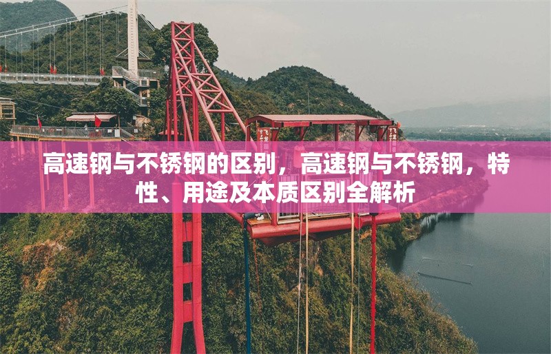 高速鋼與不銹鋼的區(qū)別，高速鋼與不銹鋼，特性、用途及本質(zhì)區(qū)別全解析