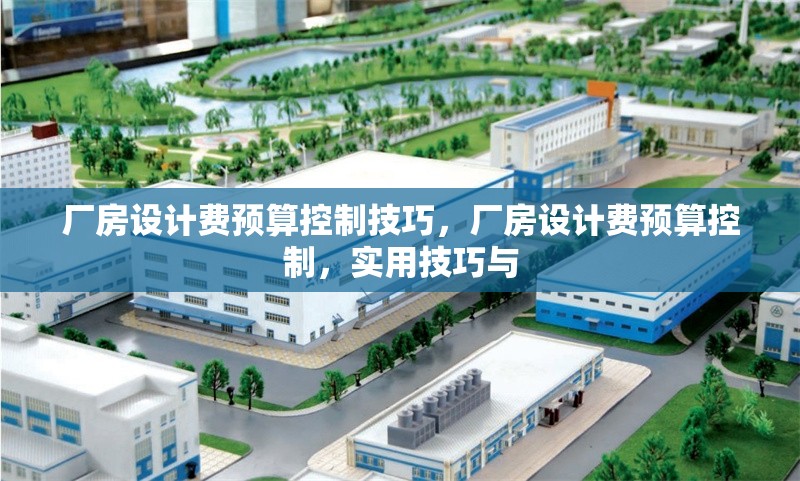 廠房設(shè)計(jì)費(fèi)預(yù)算控制技巧，廠房設(shè)計(jì)費(fèi)預(yù)算控制，實(shí)用技巧與 行業(yè)新聞 第2張