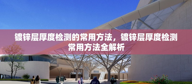 鍍鋅層厚度檢測(cè)的常用方法，鍍鋅層厚度檢測(cè)常用方法全解析 行業(yè)新聞 第6張