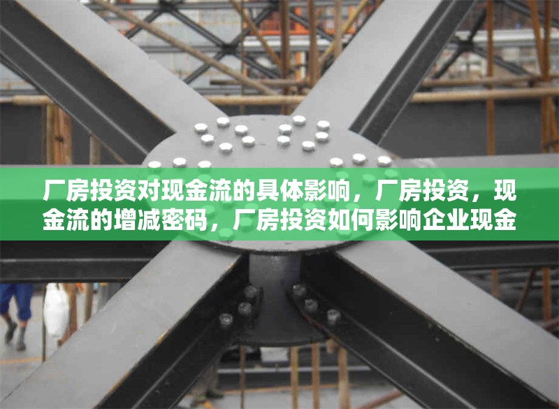 廠房投資對(duì)現(xiàn)金流的具體影響，廠房投資，現(xiàn)金流的增減密碼，廠房投資如何影響企業(yè)現(xiàn)金流，增減密碼解析 行業(yè)新聞 第7張