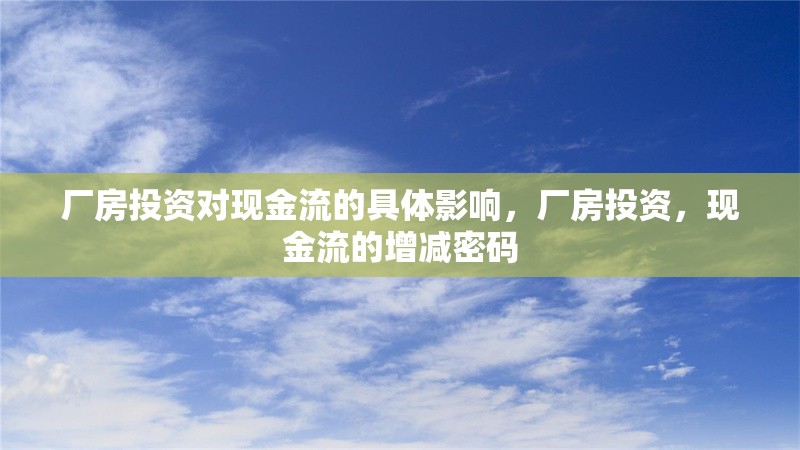 廠房投資對(duì)現(xiàn)金流的具體影響，廠房投資，現(xiàn)金流的增減密碼，廠房投資如何影響企業(yè)現(xiàn)金流，增減密碼解析 行業(yè)新聞 第6張