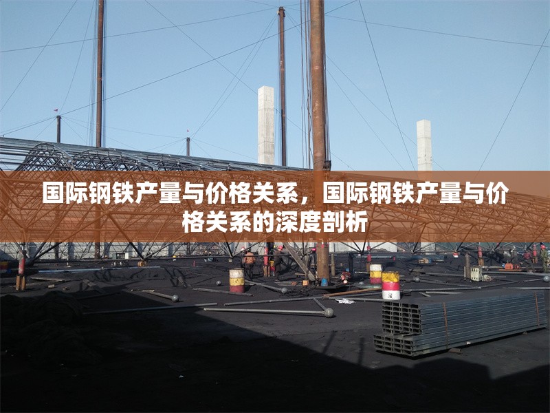國(guó)際鋼鐵產(chǎn)量與價(jià)格關(guān)系，國(guó)際鋼鐵產(chǎn)量與價(jià)格關(guān)系的深度剖析 行業(yè)新聞 第1張