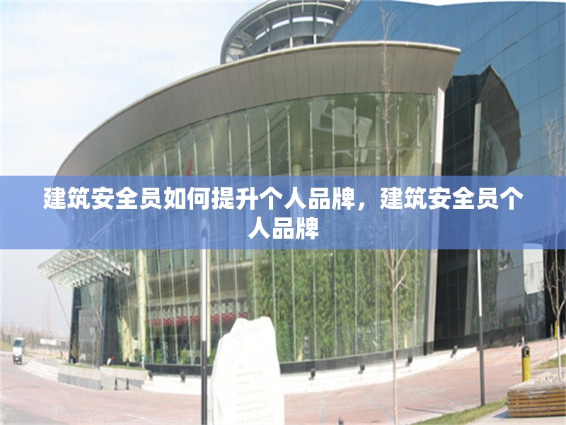 建筑安全員如何提升個人品牌，建筑安全員個人品牌 行業(yè)新聞 第1張