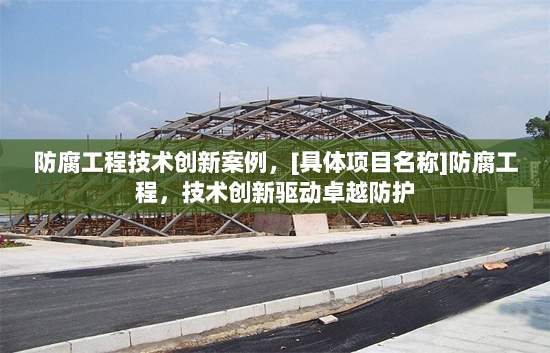 防腐工程技術創(chuàng)新案例，[具體項目名稱]防腐工程，技術創(chuàng)新驅動卓越防護 行業(yè)新聞 第7張