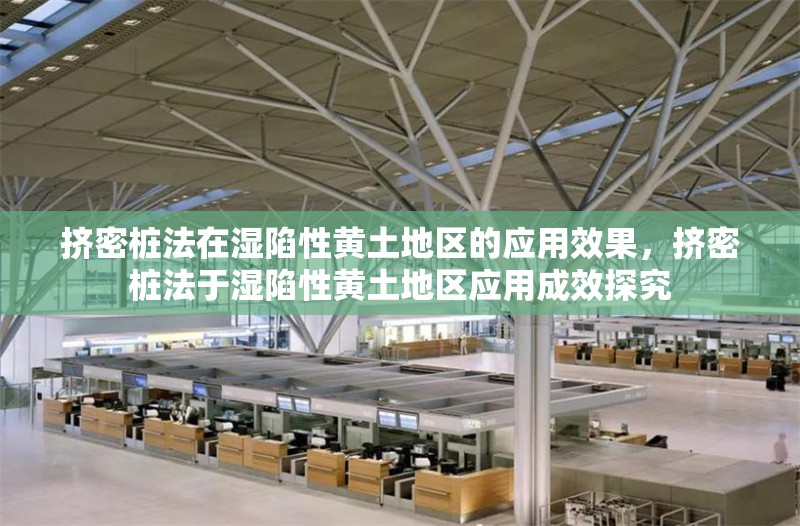 擠密樁法在濕陷性黃土地區(qū)的應(yīng)用效果，擠密樁法于濕陷性黃土地區(qū)應(yīng)用成效探究