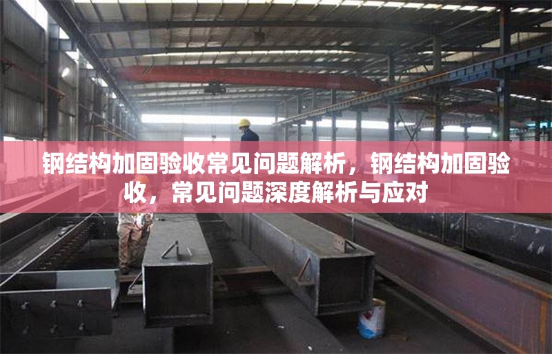 鋼結(jié)構(gòu)加固驗收常見問題解析，鋼結(jié)構(gòu)加固驗收，常見問題深度解析與應(yīng)對 行業(yè)新聞 第6張