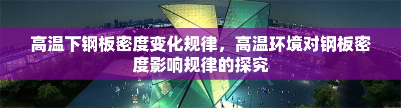 高溫下鋼板密度變化規(guī)律，高溫環(huán)境對鋼板密度影響規(guī)律的探究 行業(yè)新聞 第6張