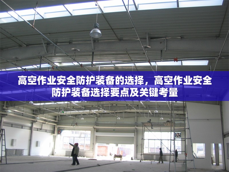 高空作業(yè)安全防護(hù)裝備的選擇，高空作業(yè)安全防護(hù)裝備選擇要點(diǎn)及關(guān)鍵考量 行業(yè)新聞 第6張