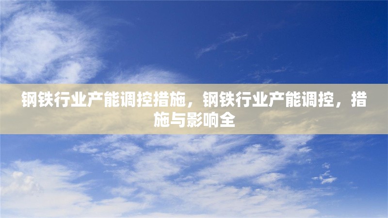 鋼鐵行業(yè)產(chǎn)能調(diào)控措施，鋼鐵行業(yè)產(chǎn)能調(diào)控，措施與影響全 行業(yè)新聞 第6張