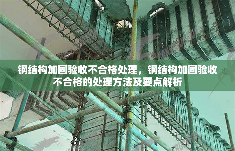 鋼結(jié)構(gòu)加固驗收不合格處理，鋼結(jié)構(gòu)加固驗收不合格的處理方法及要點解析 行業(yè)新聞 第1張