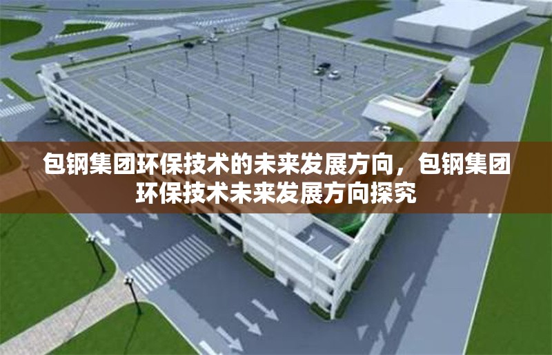 包鋼集團環(huán)保技術的未來發(fā)展方向，包鋼集團環(huán)保技術未來發(fā)展方向探究 行業(yè)新聞 第6張