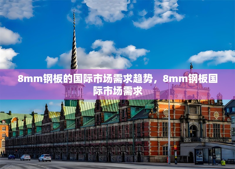 8mm鋼板的國際市場需求趨勢，8mm鋼板國際市場需求 行業(yè)新聞 第6張