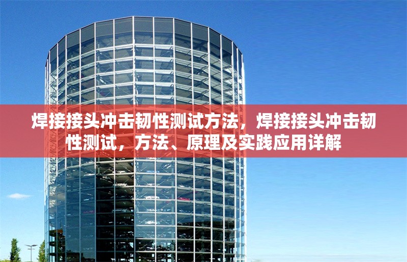 焊接接頭沖擊韌性測(cè)試方法，焊接接頭沖擊韌性測(cè)試，方法、原理及實(shí)踐應(yīng)用詳解