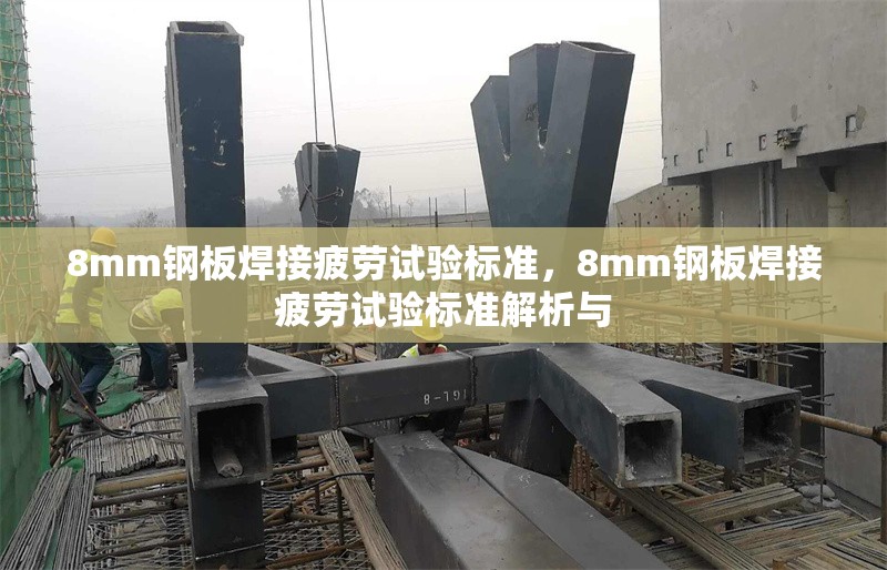 8mm鋼板焊接疲勞試驗標(biāo)準(zhǔn)，8mm鋼板焊接疲勞試驗標(biāo)準(zhǔn)解析與 行業(yè)新聞 第2張