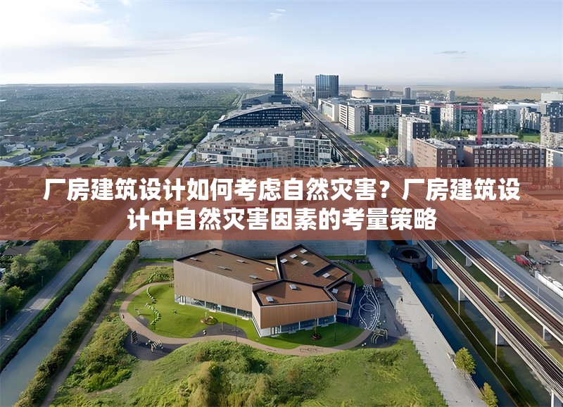 廠房建筑設(shè)計如何考慮自然災(zāi)害？廠房建筑設(shè)計中自然災(zāi)害因素的考量策略 行業(yè)新聞