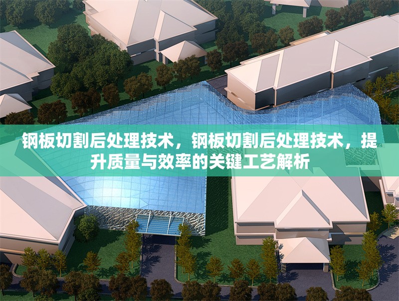 鋼板切割后處理技術，鋼板切割后處理技術，提升質量與效率的關鍵工藝解析