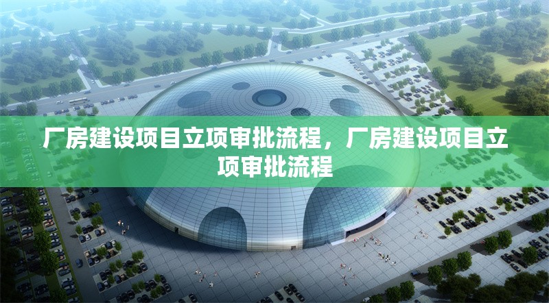 廠房建設(shè)項(xiàng)目立項(xiàng)審批流程，廠房建設(shè)項(xiàng)目立項(xiàng)審批流程 行業(yè)新聞 第6張