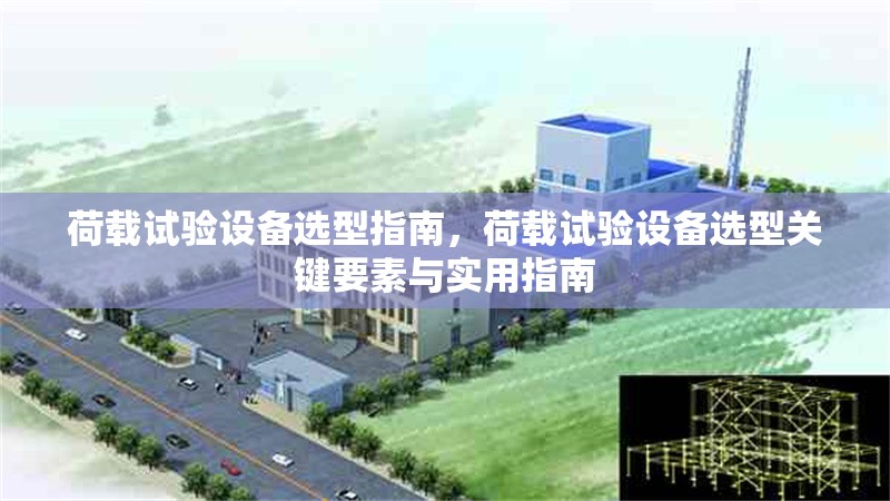 荷載試驗(yàn)設(shè)備選型指南，荷載試驗(yàn)設(shè)備選型關(guān)鍵要素與實(shí)用指南 行業(yè)新聞
