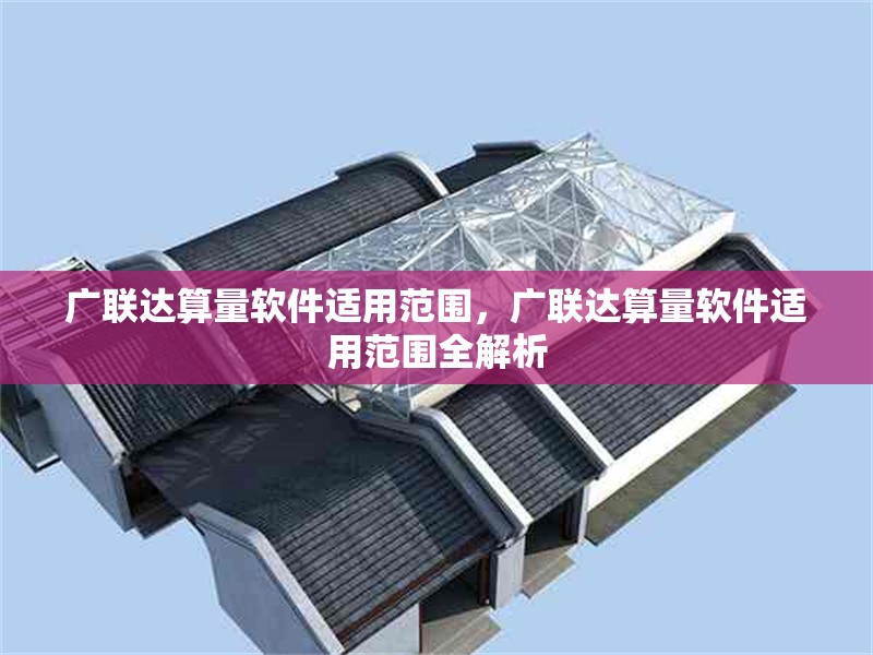 廣聯(lián)達算量軟件適用范圍，廣聯(lián)達算量軟件適用范圍全解析 行業(yè)新聞 第6張