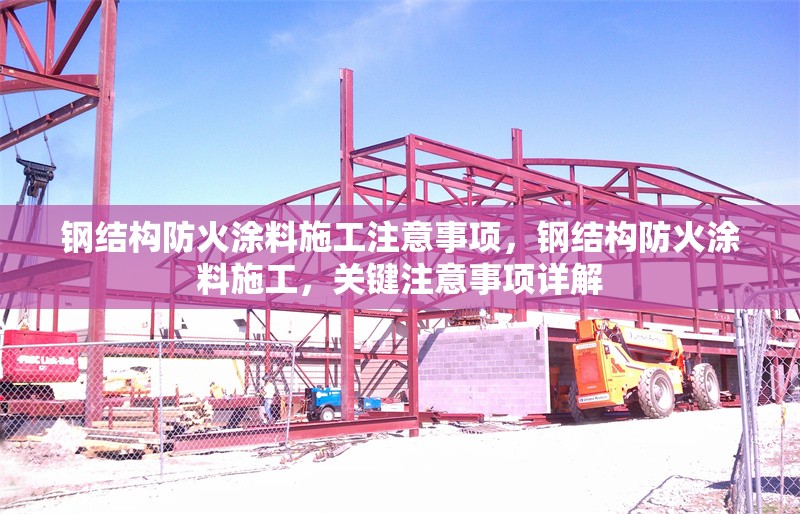 鋼結(jié)構(gòu)防火涂料施工注意事項，鋼結(jié)構(gòu)防火涂料施工，關(guān)鍵注意事項詳解