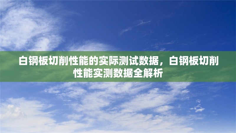 白鋼板切削性能的實(shí)際測(cè)試數(shù)據(jù)，白鋼板切削性能實(shí)測(cè)數(shù)據(jù)全解析，白鋼板切削性能實(shí)測(cè)數(shù)據(jù)全面解析 行業(yè)新聞