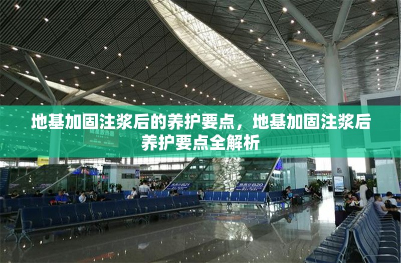 地基加固注漿后的養(yǎng)護(hù)要點(diǎn)，地基加固注漿后養(yǎng)護(hù)要點(diǎn)全解析 行業(yè)新聞 第6張