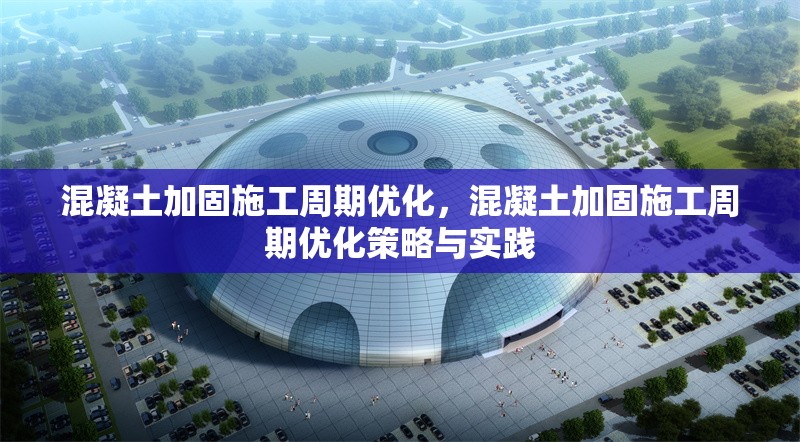 混凝土加固施工周期優(yōu)化，混凝土加固施工周期優(yōu)化策略與實踐