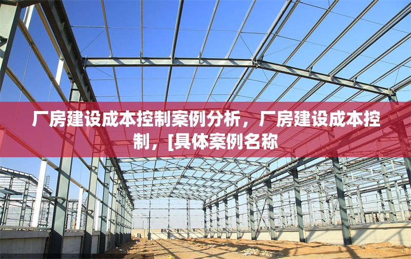 廠房建設(shè)成本控制案例分析，廠房建設(shè)成本控制，[具體案例名稱 行業(yè)新聞 第6張
