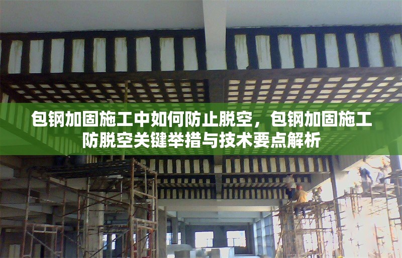 包鋼加固施工中如何防止脫空，包鋼加固施工防脫空關(guān)鍵舉措與技術(shù)要點(diǎn)解析 行業(yè)新聞 第2張