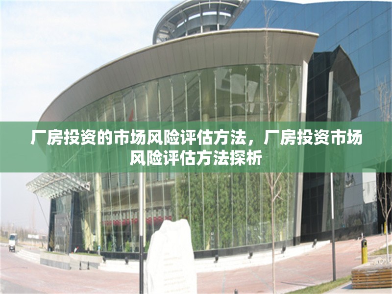 廠房投資的市場風(fēng)險評估方法，廠房投資市場風(fēng)險評估方法探析 行業(yè)新聞 第1張