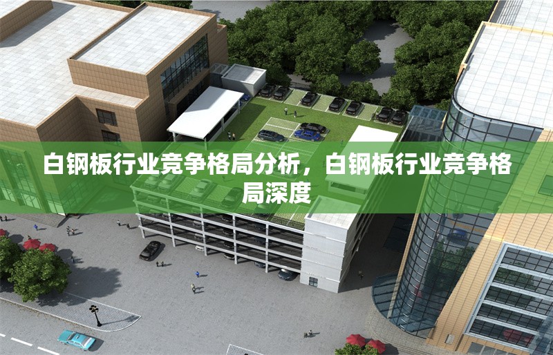 白鋼板行業(yè)競(jìng)爭(zhēng)格局分析，白鋼板行業(yè)競(jìng)爭(zhēng)格局深度 行業(yè)新聞