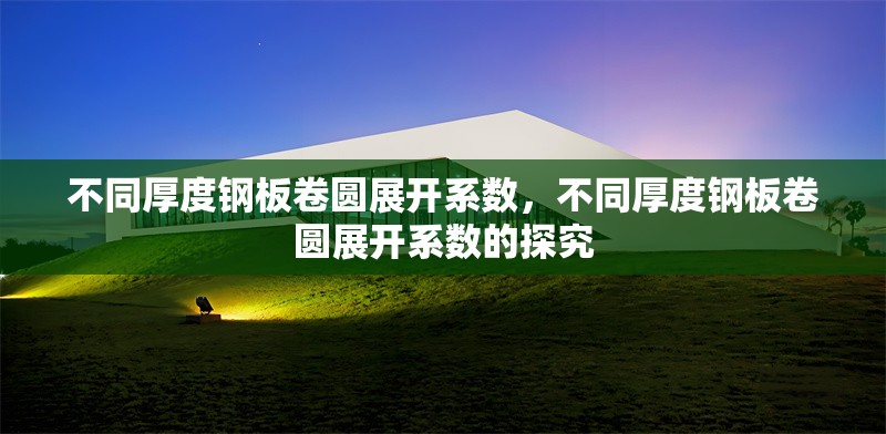 不同厚度鋼板卷圓展開系數(shù)，不同厚度鋼板卷圓展開系數(shù)的探究 行業(yè)新聞 第2張