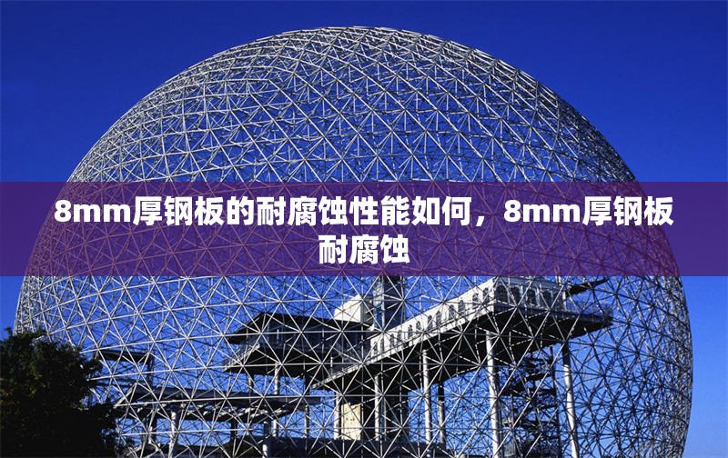 8mm厚鋼板的耐腐蝕性能如何，8mm厚鋼板耐腐蝕