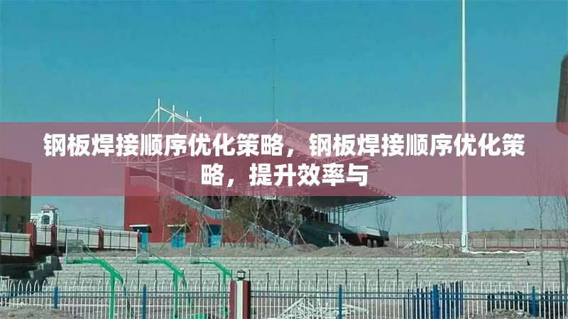 鋼板焊接順序優(yōu)化策略，鋼板焊接順序優(yōu)化策略，提升效率與 行業(yè)新聞 第6張