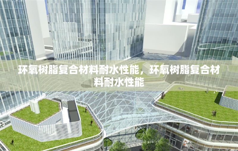 環(huán)氧樹脂復(fù)合材料耐水性能，環(huán)氧樹脂復(fù)合材料耐水性能 行業(yè)新聞 第1張