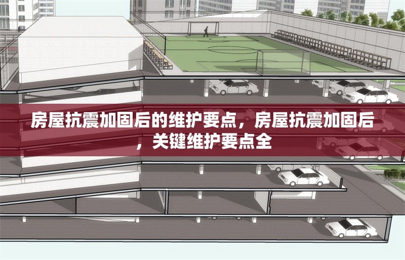 房屋抗震加固后的維護(hù)要點(diǎn)，房屋抗震加固后，關(guān)鍵維護(hù)要點(diǎn)全