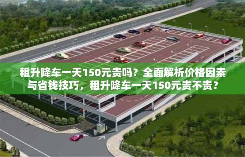 租升降車一天150元貴嗎？全面解析價格因素與省錢技巧，租升降車一天150元貴不貴？