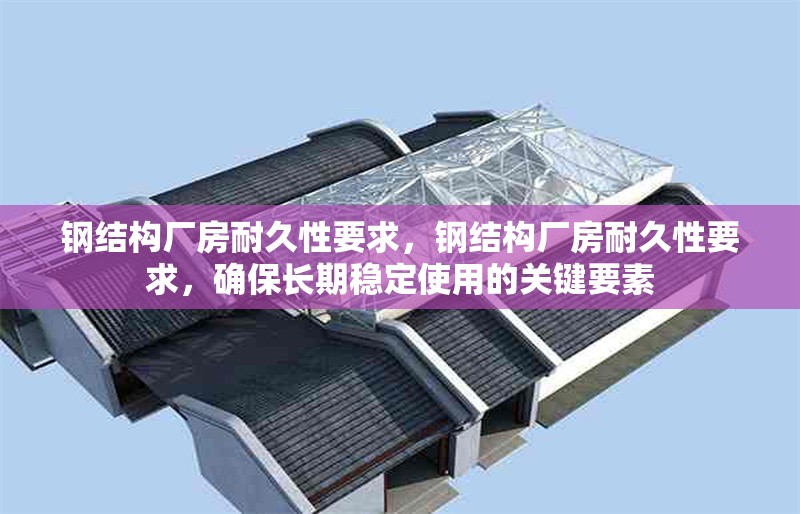 鋼結(jié)構(gòu)廠房耐久性要求，鋼結(jié)構(gòu)廠房耐久性要求，確保長(zhǎng)期穩(wěn)定使用的關(guān)鍵要素 行業(yè)新聞 第6張