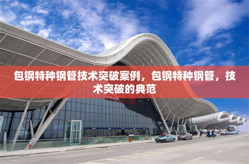 包鋼特種鋼管技術(shù)突破案例，包鋼特種鋼管，技術(shù)突破的典范 行業(yè)新聞 第5張
