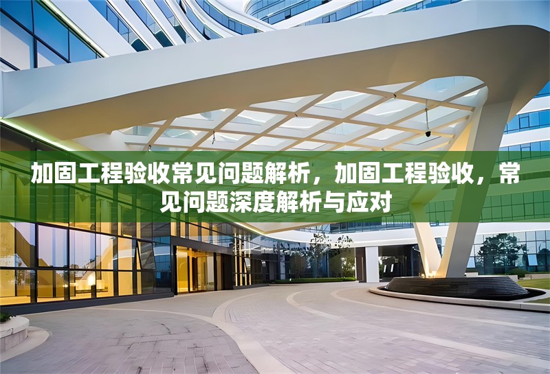加固工程驗收常見問題解析，加固工程驗收，常見問題深度解析與應對 行業(yè)新聞 第1張