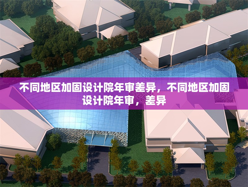 不同地區(qū)加固設(shè)計(jì)院年審差異，不同地區(qū)加固設(shè)計(jì)院年審，差異 行業(yè)新聞 第1張