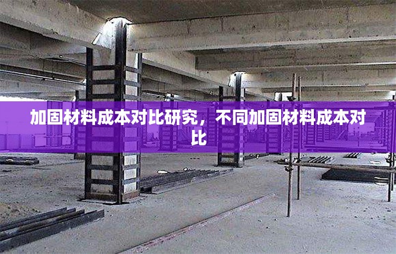 加固材料成本對比研究，不同加固材料成本對比