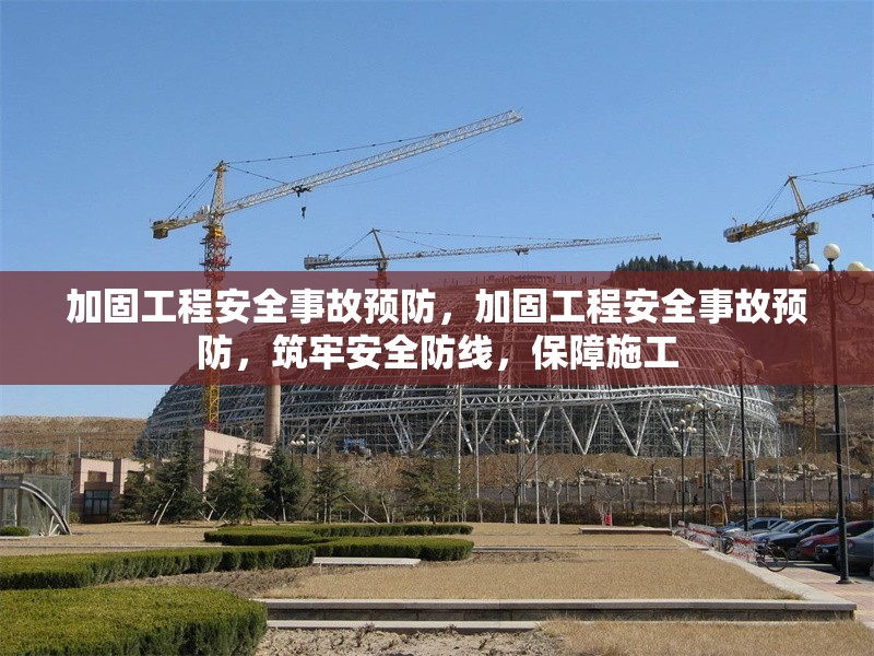 加固工程安全事故預(yù)防，加固工程安全事故預(yù)防，筑牢安全防線，保障施工 行業(yè)新聞 第1張
