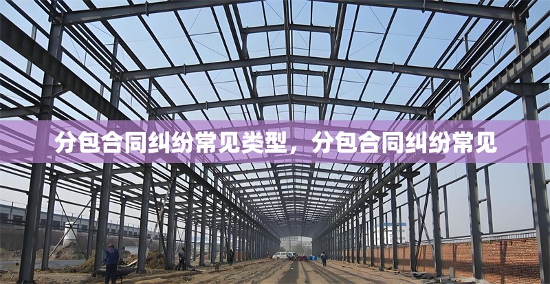 分包合同糾紛常見類型，分包合同糾紛常見 行業(yè)新聞 第1張