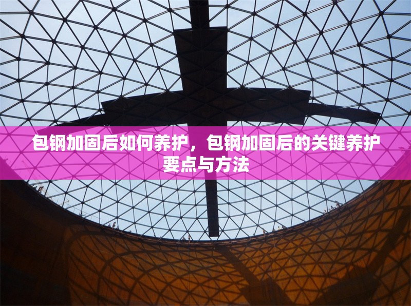 包鋼加固后如何養(yǎng)護(hù)，包鋼加固后的關(guān)鍵養(yǎng)護(hù)要點(diǎn)與方法