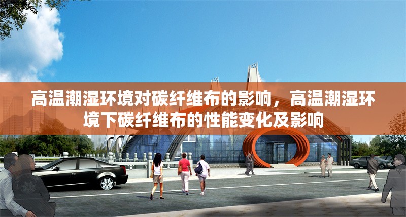 高溫潮濕環(huán)境對(duì)碳纖維布的影響，高溫潮濕環(huán)境下碳纖維布的性能變化及影響 行業(yè)新聞 第1張