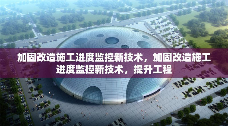 加固改造施工進(jìn)度監(jiān)控新技術(shù)，加固改造施工進(jìn)度監(jiān)控新技術(shù)，提升工程